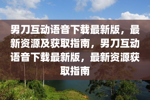 男刀互动语音下载最新版，最新资源及获取指南，男刀互动语音下载最新版，最新资源获取指南