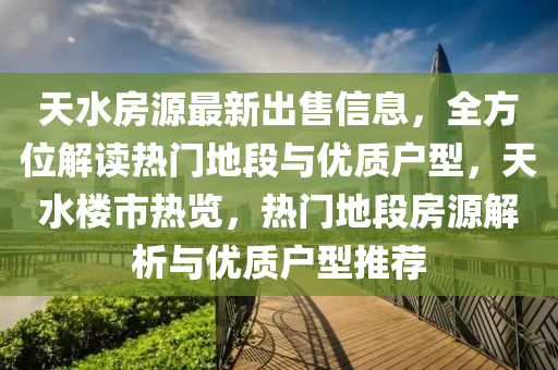 天水房源最新出售信息，全方位解读热门地段与优质户型，天水楼市热览，热门地段房源解析与优质户型推荐