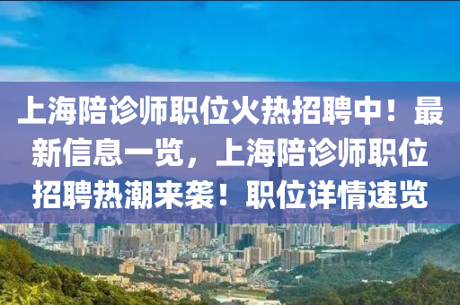 上海陪诊师职位火热招聘中！最新信息一览，上海陪诊师职位招聘热潮来袭！职位详情速览