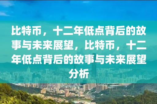 比特币，十二年低点背后的故事与未来展望，比特币，十二年低点背后的故事与未来展望分析