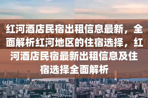 红河酒店民宿出租信息最新，全面解析红河地区的住宿选择，红河酒店民宿最新出租信息及住宿选择全面解析