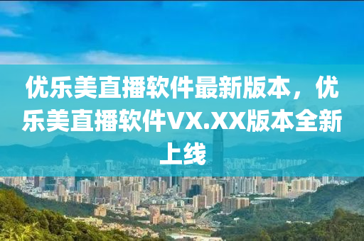 优乐美直播软件最新版本，优乐美直播软件VX.XX版本全新上线