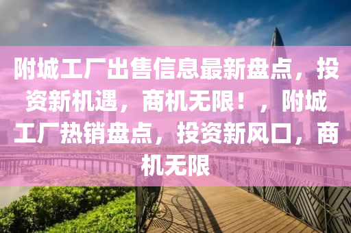 附城工厂出售信息最新盘点，投资新机遇，商机无限！，附城工厂热销盘点，投资新风口，商机无限