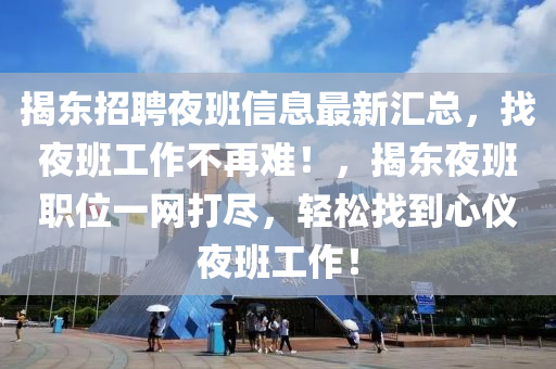 揭东招聘夜班信息最新汇总，找夜班工作不再难！，揭东夜班职位一网打尽，轻松找到心仪夜班工作！