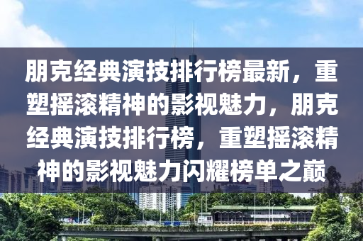 朋克经典演技排行榜最新，重塑摇滚精神的影视魅力，朋克经典演技排行榜，重塑摇滚精神的影视魅力闪耀榜单之巅