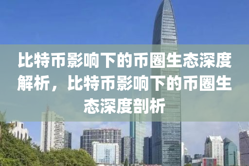 比特币影响下的币圈生态深度解析，比特币影响下的币圈生态深度剖析