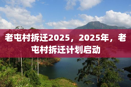 老屯村拆迁2025，2025年，老屯村拆迁计划启动