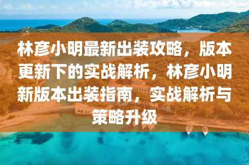 林彦小明最新出装攻略，版本更新下的实战解析，林彦小明新版本出装指南，实战解析与策略升级