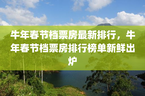 牛年春节档票房最新排行，牛年春节档票房排行榜单新鲜出炉