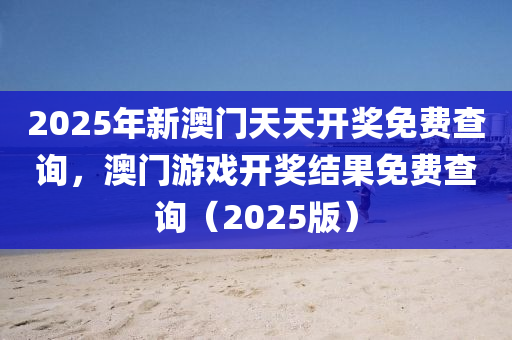 2025年新澳门天天开奖免费查询，澳门游戏开奖结果免费查询（2025版）