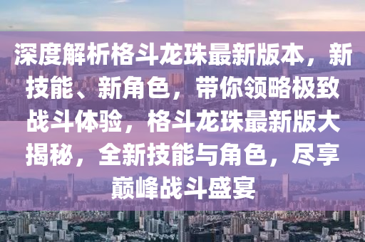 深度解析格斗龙珠最新版本，新技能、新角色，带你领略极致战斗体验，格斗龙珠最新版大揭秘，全新技能与角色，尽享巅峰战斗盛宴