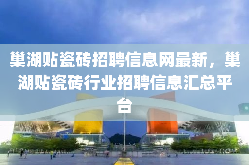 巢湖贴瓷砖招聘信息网最新，巢湖贴瓷砖行业招聘信息汇总平台