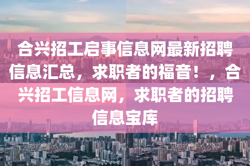 合兴招工启事信息网最新招聘信息汇总，求职者的福音！，合兴招工信息网，求职者的招聘信息宝库