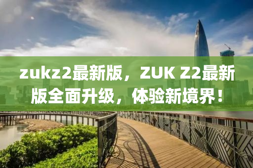 zukz2最新版，ZUK Z2最新版全面升级，体验新境界！