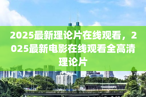 2025最新理论片在线观看，2025最新电影在线观看全高清理论片