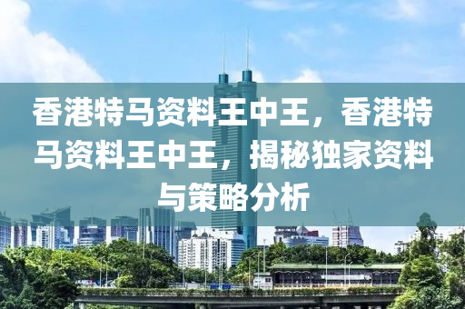 香港特马资料王中王，香港特马资料王中王，揭秘独家资料与策略分析