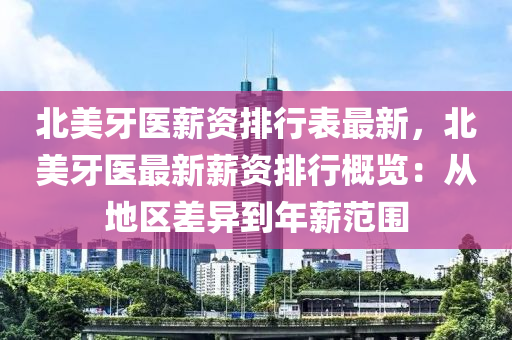 北美牙医薪资排行表最新，北美牙医最新薪资排行概览：从地区差异到年薪范围