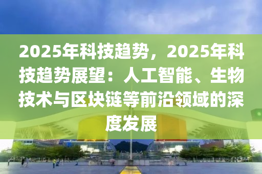 2025年科技趋势，2025年科技趋势展望：人工智能、生物技术与区块链等前沿领域的深度发展