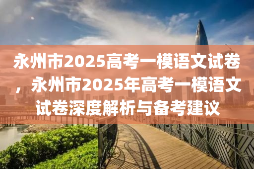 永州市2025高考一模语文试卷，永州市2025年高考一模语文试卷深度解析与备考建议