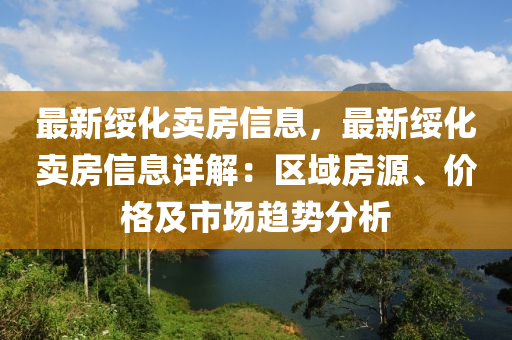 最新绥化卖房信息，最新绥化卖房信息详解：区域房源、价格及市场趋势分析