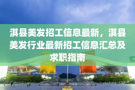 淇县美发招工信息最新，淇县美发行业最新招工信息汇总及求职指南