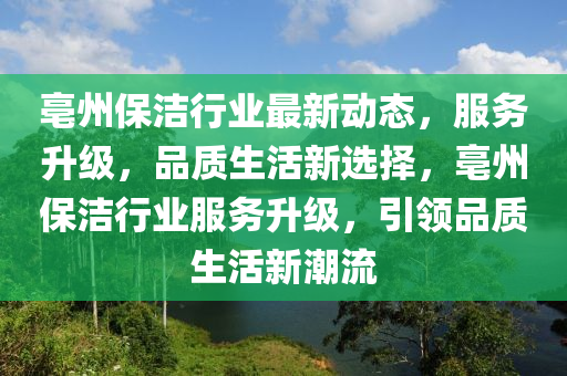 亳州保洁行业最新动态，服务升级，品质生活新选择，亳州保洁行业服务升级，引领品质生活新潮流