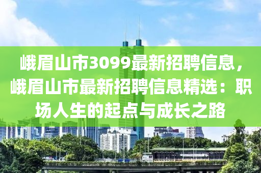 峨眉山市3099最新招聘信息，峨眉山市最新招聘信息精选：职场人生的起点与成长之路