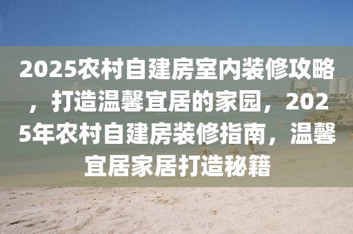 2025农村自建房室内装修攻略，打造温馨宜居的家园，2025年农村自建房装修指南，温馨宜居家居打造秘籍