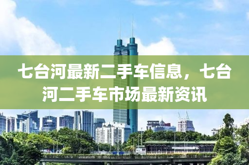 七台河最新二手车信息，七台河二手车市场最新资讯