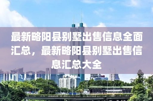 最新略阳县别墅出售信息全面汇总，最新略阳县别墅出售信息汇总大全