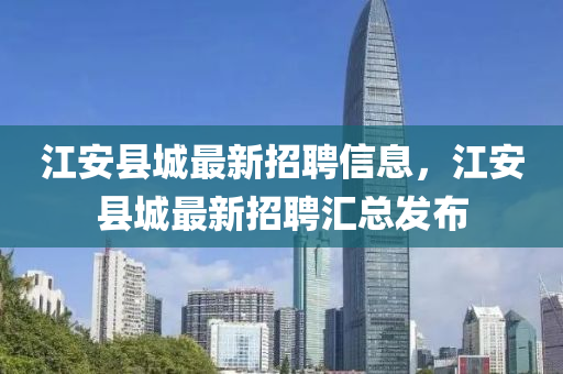 江安县城最新招聘信息，江安县城最新招聘汇总发布