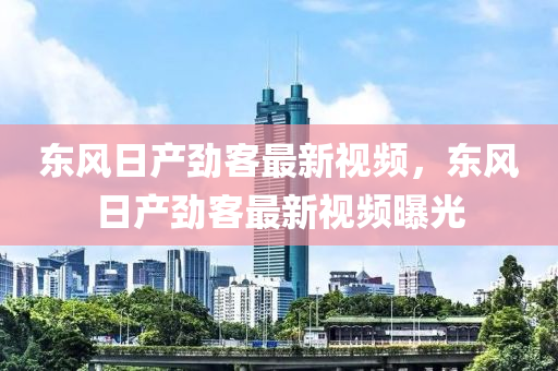 东风日产劲客最新视频，东风日产劲客最新视频曝光