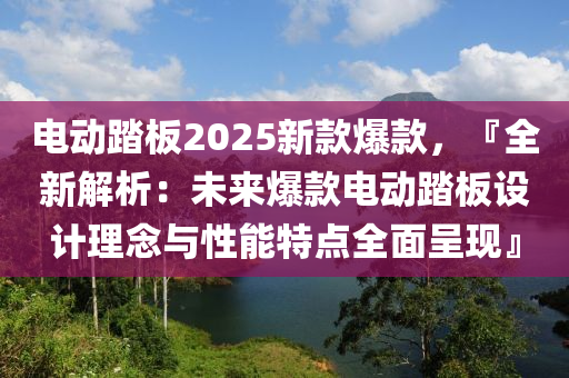 电动踏板2025新款爆款，『全新解析：未来爆款电动踏板设计理念与性能特点全面呈现』