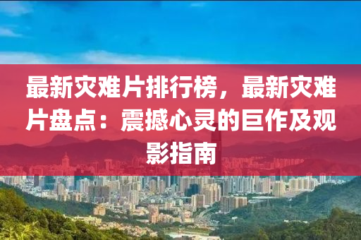 最新灾难片排行榜，最新灾难片盘点：震撼心灵的巨作及观影指南