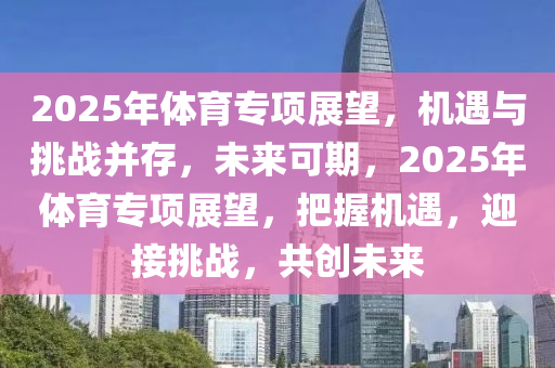 2025年体育专项展望，机遇与挑战并存，未来可期，2025年体育专项展望，把握机遇，迎接挑战，共创未来