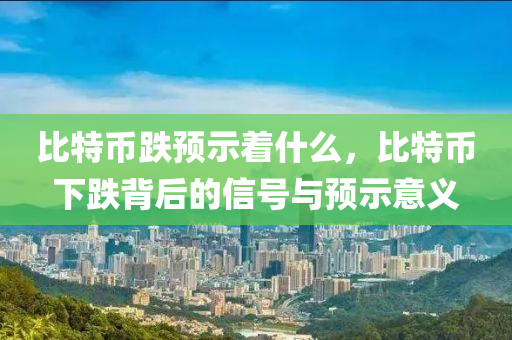 比特币跌预示着什么，比特币下跌背后的信号与预示意义