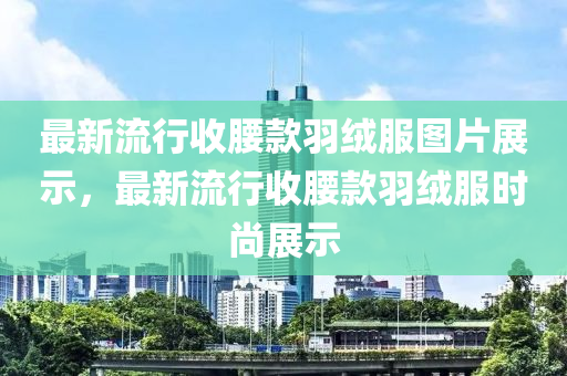 最新流行收腰款羽绒服图片展示，最新流行收腰款羽绒服时尚展示