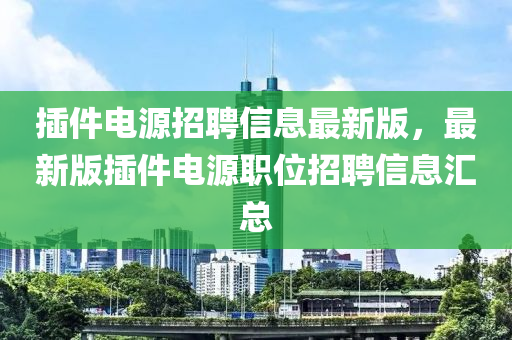 插件电源招聘信息最新版，最新版插件电源职位招聘信息汇总