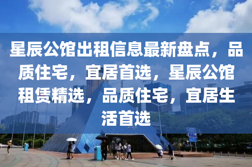 星辰公馆出租信息最新盘点，品质住宅，宜居首选，星辰公馆租赁精选，品质住宅，宜居生活首选