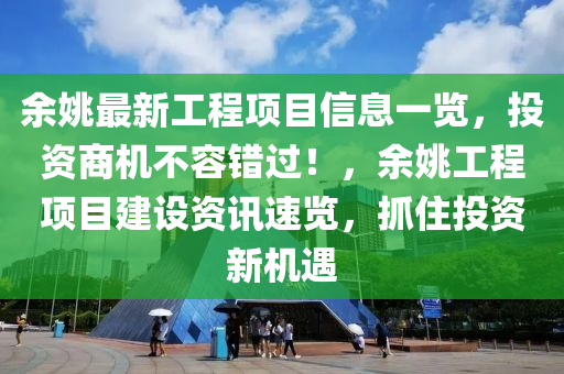 余姚最新工程项目信息一览，投资商机不容错过！，余姚工程项目建设资讯速览，抓住投资新机遇