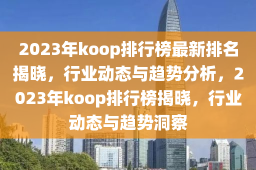 2023年koop排行榜最新排名揭晓，行业动态与趋势分析，2023年koop排行榜揭晓，行业动态与趋势洞察