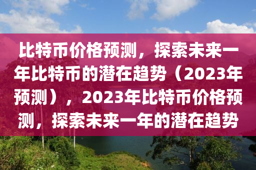 比特币价格预测，探索未来一年比特币的潜在趋势（2023年预测），2023年比特币价格预测，探索未来一年的潜在趋势