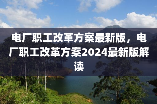 电厂职工改革方案最新版，电厂职工改革方案2024最新版解读