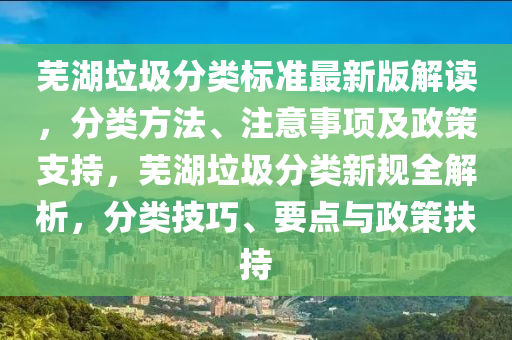 芜湖垃圾分类标准最新版解读，分类方法、注意事项及政策支持，芜湖垃圾分类新规全解析，分类技巧、要点与政策扶持