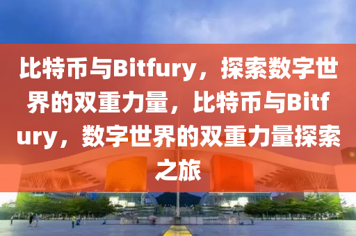 比特币与Bitfury，探索数字世界的双重力量，比特币与Bitfury，数字世界的双重力量探索之旅