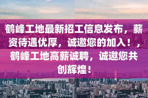 鹤峰工地最新招工信息发布，薪资待遇优厚，诚邀您的加入！，鹤峰工地高薪诚聘，诚邀您共创辉煌！