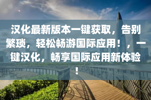 汉化最新版本一键获取，告别繁琐，轻松畅游国际应用！，一键汉化，畅享国际应用新体验！