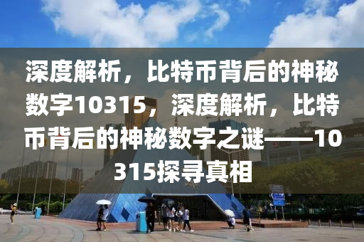 深度解析，比特币背后的神秘数字10315，深度解析，比特币背后的神秘数字之谜——10315探寻真相