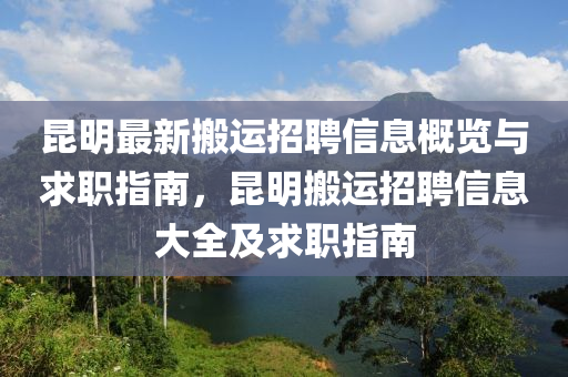 昆明最新搬运招聘信息概览与求职指南，昆明搬运招聘信息大全及求职指南