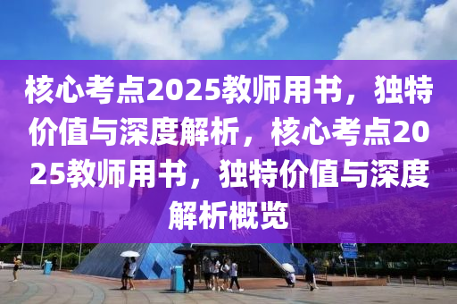 核心考点2025教师用书，独特价值与深度解析，核心考点2025教师用书，独特价值与深度解析概览